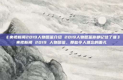 《央视新闻2019人物图鉴介绍 2019人物图鉴你都记住了谁》央视新闻 2019 人物图鉴，那些令人难忘的面孔