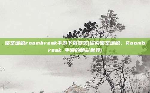 密室逃脱roombreak手游下载安装(探索密室逃脱，Roombreak 手游的精彩世界)