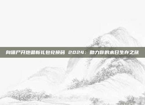 向僵尸开炮最新礼包兑换码 2024：助力你的末日生存之旅