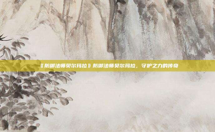 《防御法师贝尔玛拉》防御法师贝尔玛拉，守护之力的传奇