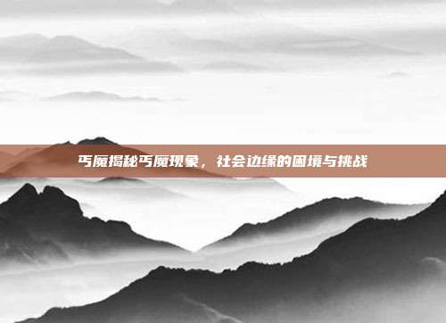 丐魔揭秘丐魔现象，社会边缘的困境与挑战