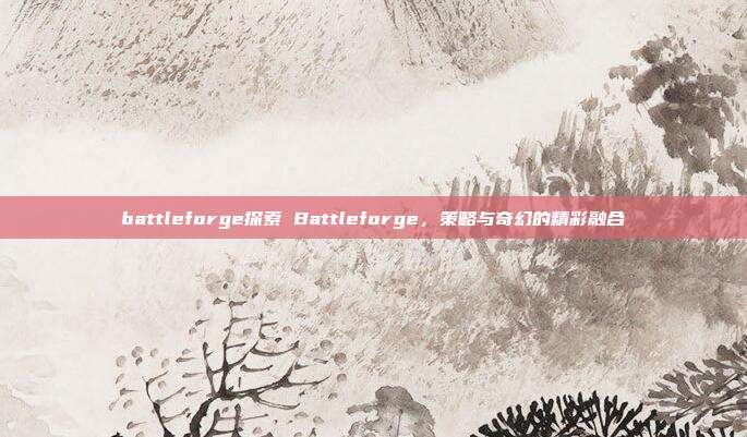 battleforge探索 Battleforge，策略与奇幻的精彩融合