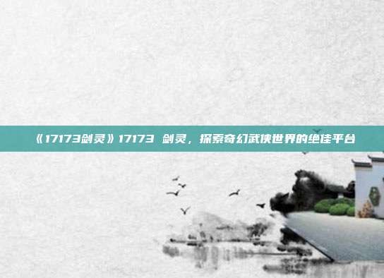 《17173剑灵》17173 剑灵，探索奇幻武侠世界的绝佳平台