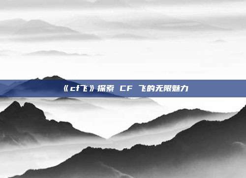 《cf飞》探索 CF 飞的无限魅力