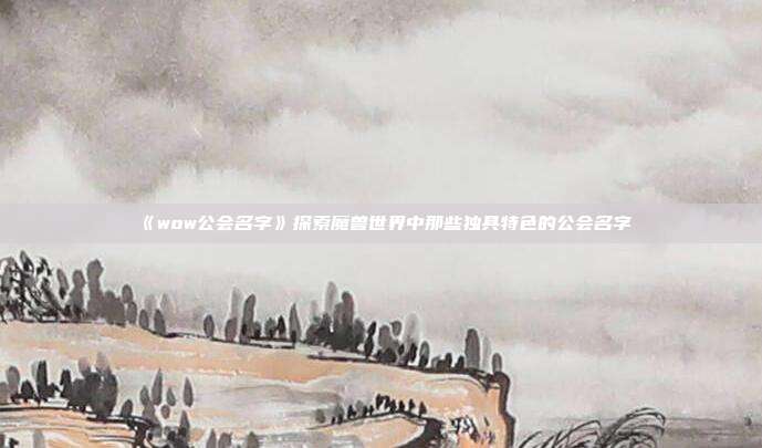 《wow公会名字》探索魔兽世界中那些独具特色的公会名字