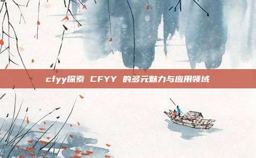 cfyy探索 CFYY 的多元魅力与应用领域