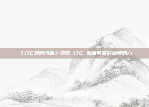 《17C最新网名》探索 17C 最新网名的独特魅力