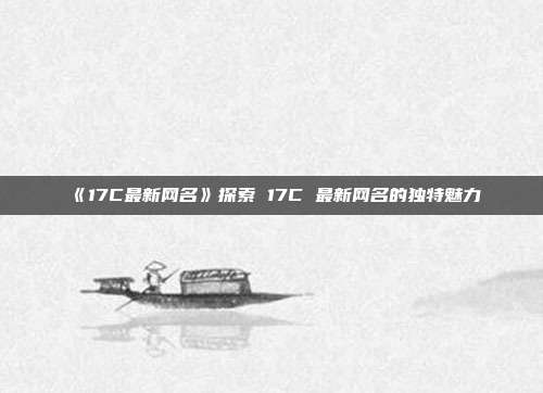 《17C最新网名》探索 17C 最新网名的独特魅力