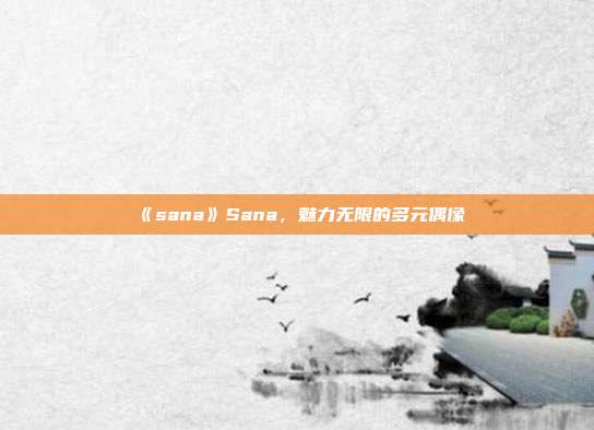 《sana》Sana，魅力无限的多元偶像