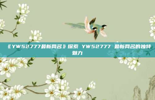 《YW52777最新网名》探索 YW52777 最新网名的独特魅力