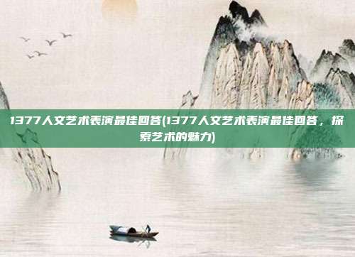 1377人文艺术表演最佳回答(1377人文艺术表演最佳回答，探索艺术的魅力)