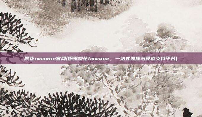 樱花immone官网(探索樱花Immune，一站式健康与免疫支持平台)