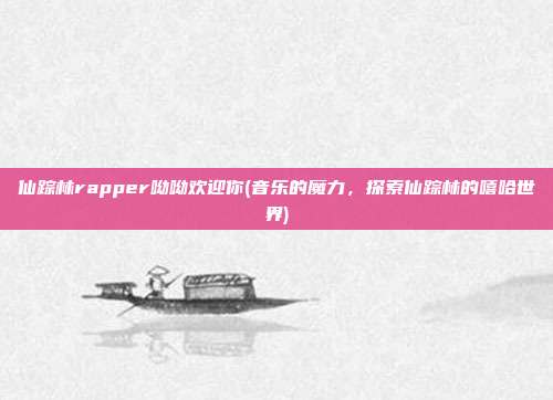 仙踪林rapper呦呦欢迎你(音乐的魔力，探索仙踪林的嘻哈世界)