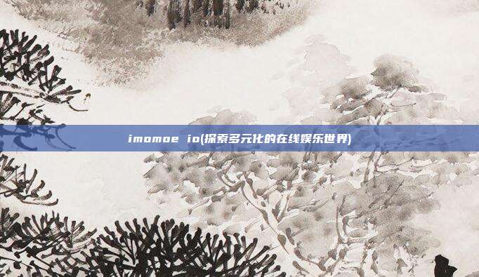 imomoe io(探索多元化的在线娱乐世界)