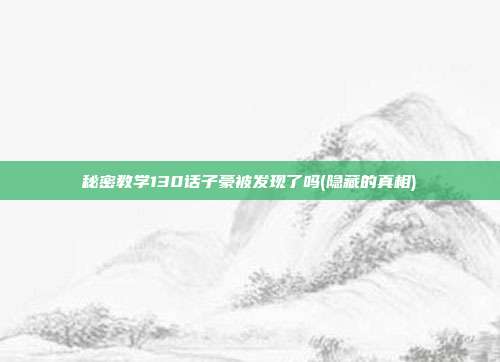 秘密教学130话子豪被发现了吗(隐藏的真相)