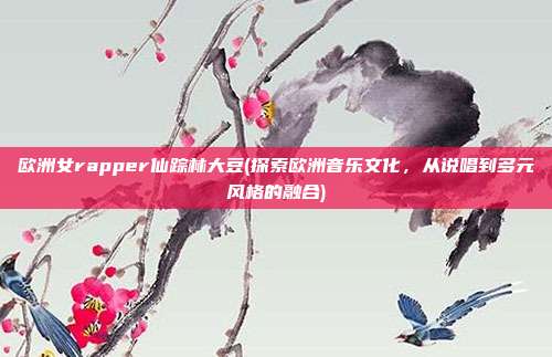 欧洲女rapper仙踪林大豆(探索欧洲音乐文化，从说唱到多元风格的融合)