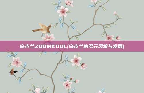 乌克兰ZOOMKOOL(乌克兰的多元风貌与发展)