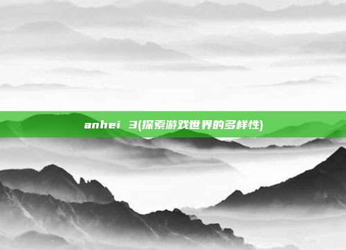 anhei 3(探索游戏世界的多样性)