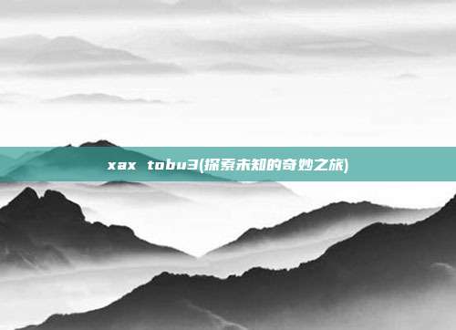 xax tobu3(探索未知的奇妙之旅)