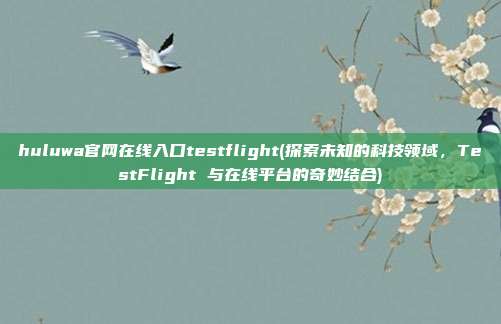 huluwa官网在线入口testflight(探索未知的科技领域，TestFlight 与在线平台的奇妙结合)