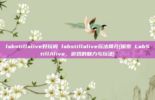 labstillalive好玩吗 labstillalive玩法简介(探索 LabStillAlive，游戏的魅力与玩法)