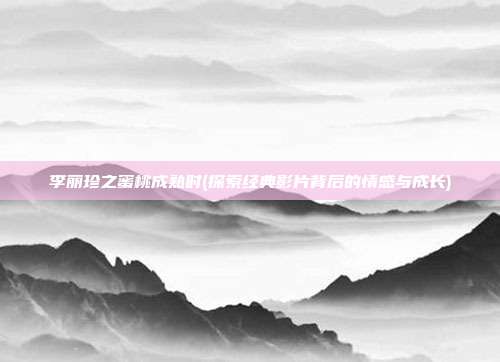 李丽珍之蜜桃成熟时(探索经典影片背后的情感与成长)