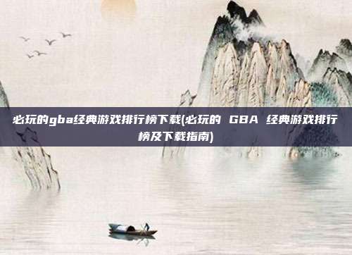 必玩的gba经典游戏排行榜下载(必玩的 GBA 经典游戏排行榜及下载指南)