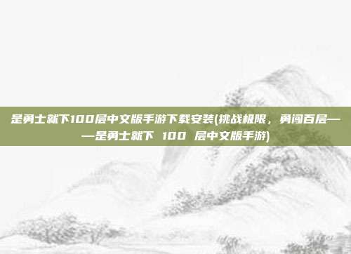 是勇士就下100层中文版手游下载安装(挑战极限，勇闯百层——是勇士就下 100 层中文版手游)