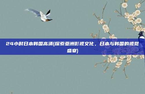 24小时日本韩国高清(探索亚洲影视文化，日本与韩国的视觉盛宴)