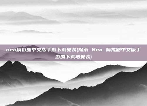 neo模拟器中文版手游下载安装(探索 Neo 模拟器中文版手游的下载与安装)