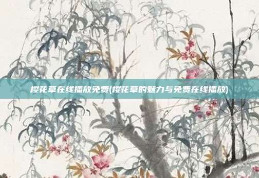 樱花草在线播放免费(樱花草的魅力与免费在线播放)