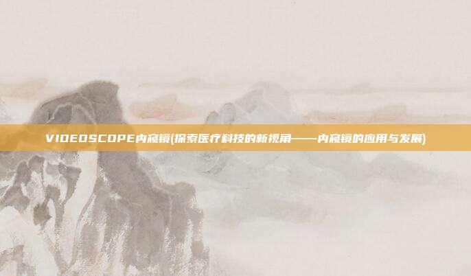 VIDEOSCOPE内窥镜(探索医疗科技的新视角——内窥镜的应用与发展)