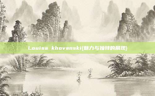 Louisa khovanski(魅力与独特的展现)