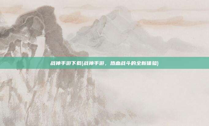 战神手游下载(战神手游，热血战斗的全新体验)