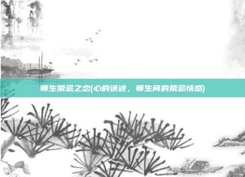 师生禁忌之恋(心的迷途，师生间的禁忌情感)