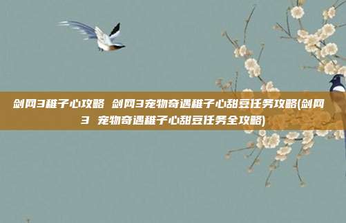 剑网3稚子心攻略 剑网3宠物奇遇稚子心甜豆任务攻略(剑网 3 宠物奇遇稚子心甜豆任务全攻略)