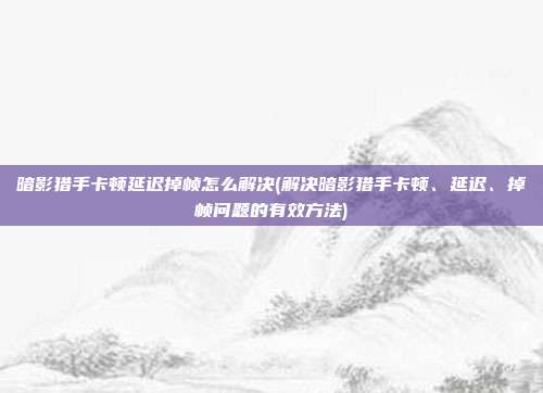 暗影猎手卡顿延迟掉帧怎么解决(解决暗影猎手卡顿、延迟、掉帧问题的有效方法)