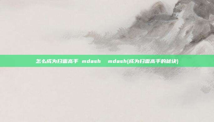 怎么成为扫雷高手 mdash mdash(成为扫雷高手的秘诀)