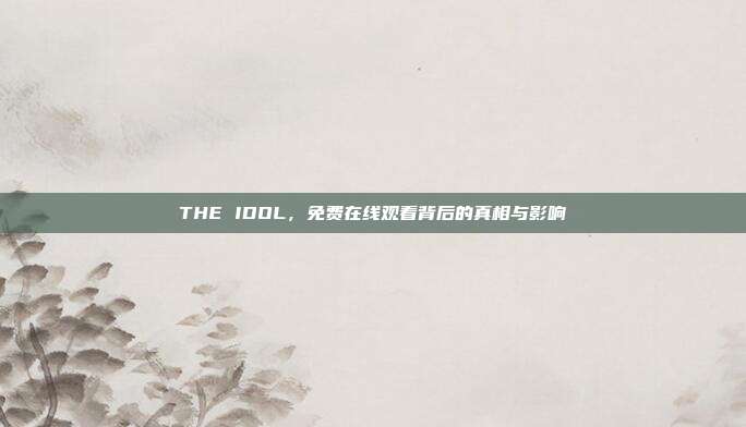 THE IDOL，免费在线观看背后的真相与影响