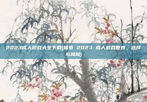 2023成人游戏大全下载(探索 2023 成人游戏世界，选择与风险)