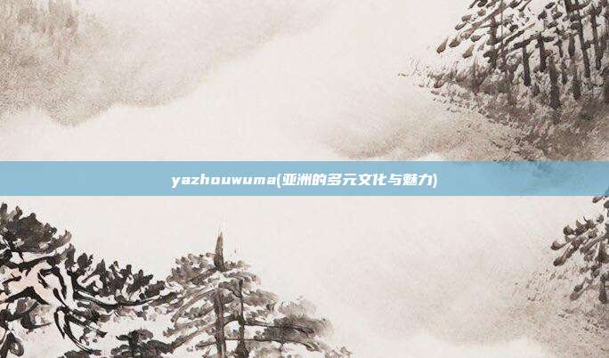 yazhouwuma(亚洲的多元文化与魅力)