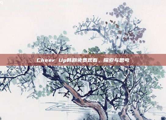 Cheer Up韩剧免费观看，探索与思考