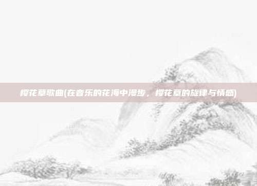 樱花草歌曲(在音乐的花海中漫步，樱花草的旋律与情感)