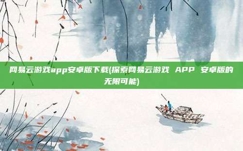 网易云游戏app安卓版下载(探索网易云游戏 APP 安卓版的无限可能)