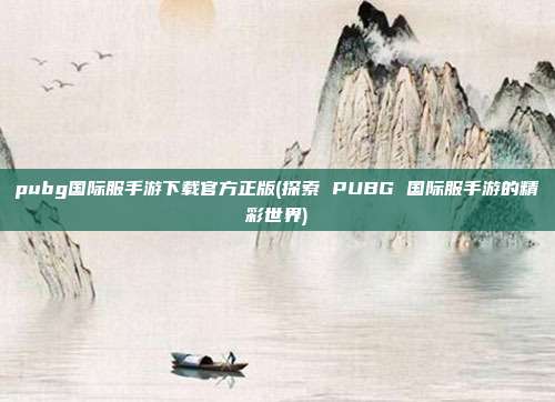 pubg国际服手游下载官方正版(探索 PUBG 国际服手游的精彩世界)