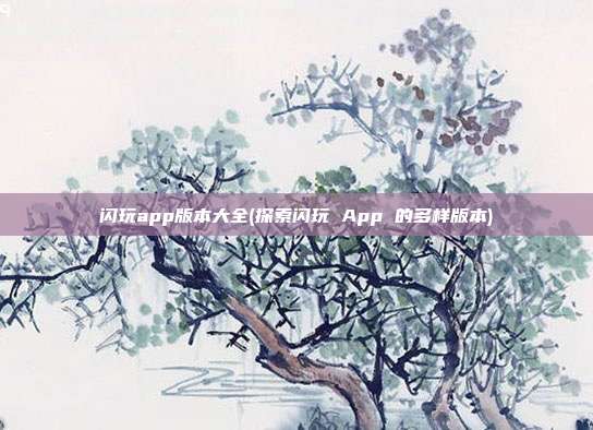 闪玩app版本大全(探索闪玩 App 的多样版本)