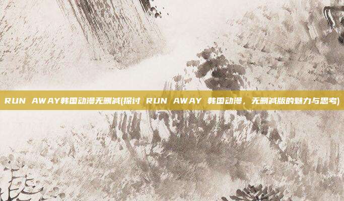 RUN AWAY韩国动漫无删减(探讨 RUN AWAY 韩国动漫，无删减版的魅力与思考)