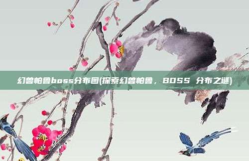 幻兽帕鲁boss分布图(探索幻兽帕鲁，BOSS 分布之谜)