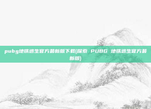 pubg地铁逃生官方最新版下载(探索 PUBG 地铁逃生官方最新版)