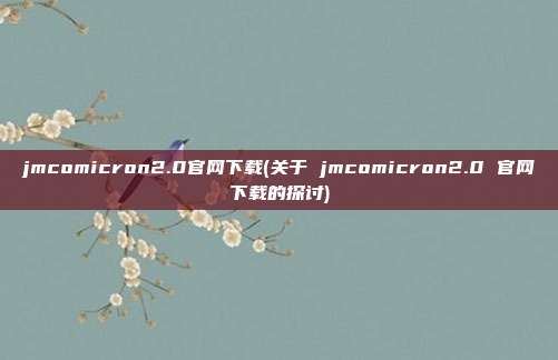 jmcomicron2.0官网下载(关于 jmcomicron2.0 官网下载的探讨)